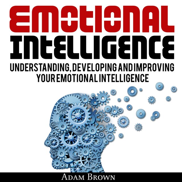 Boekomslag van Emotional Intelligence: A Guide to Understanding, Developing and Improving Your Emotional Intelligence. Why It Is More Important Than IQ and How To Use It In Your Life Spectrum, From Everyday Life To Business and Leadership