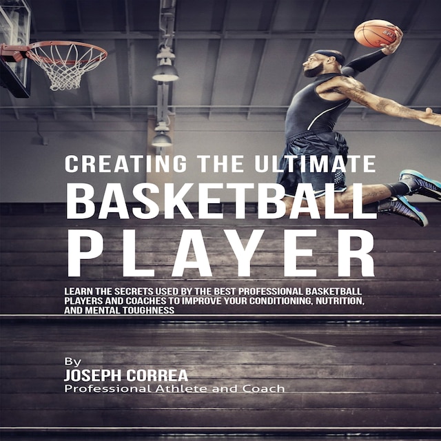Boekomslag van Creating the Ultimate Basketball Player: Learn the Secrets Used by the Best Professional Basketball Players and Coaches to Improve Your Conditioning, Nutrition, and Mental Toughness