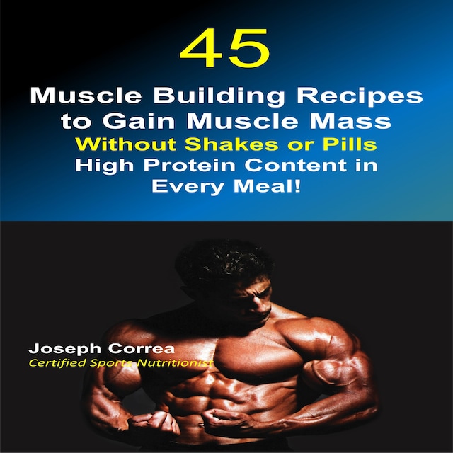 Boekomslag van 45 Muscle Building Recipes to Gain Muscle Mass Without Shakes or Pills: High Protein Content in Every Meal!