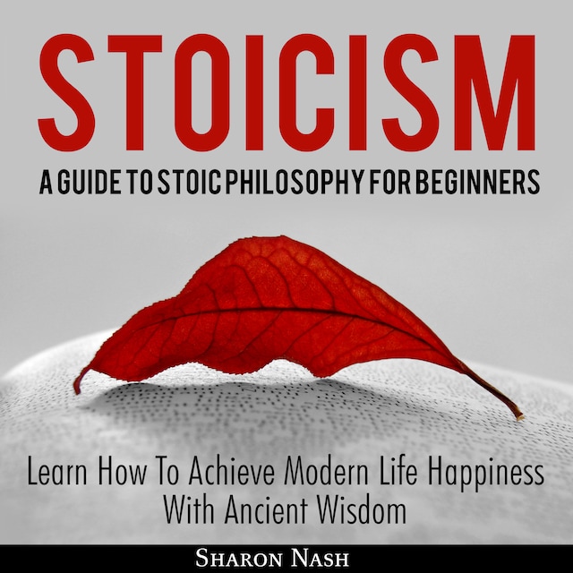 Stoicism: A Guide To Stoic Philosophy For Beginners; Learn How To Achieve Modern Life Happiness With Ancient Wisdom