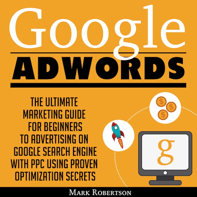 Book cover for Google Adwords: The Ultimate Marketing Guide For Beginners To Advertising On Google Search Engine With Ppc Using Proven Optimization Secrets