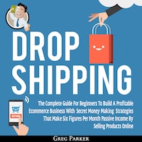 Dropshipping: The Complete Guide For Beginners To Build A Profitable Ecommerce Business With Secret Money Making Strategies That Make Six Figures Per Month Passive Income By Selling Products Online