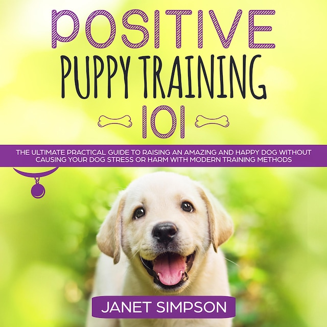 Book cover for Positive Puppy Training 101: The Ultimate Practical Guide to Raising an Amazing and Happy Dog Without Causing Your Dog Stress or Harm With Modern Training Methods