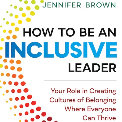 How to Be an Inclusive Leader - Your Role in Creating Cultures of Belonging Where Everyone Can Thrive (Unabridged)