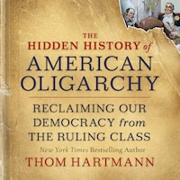 The Hidden History of American Oligarchy - Reclaiming Our Democracy from the Ruling Class (Unabridged)