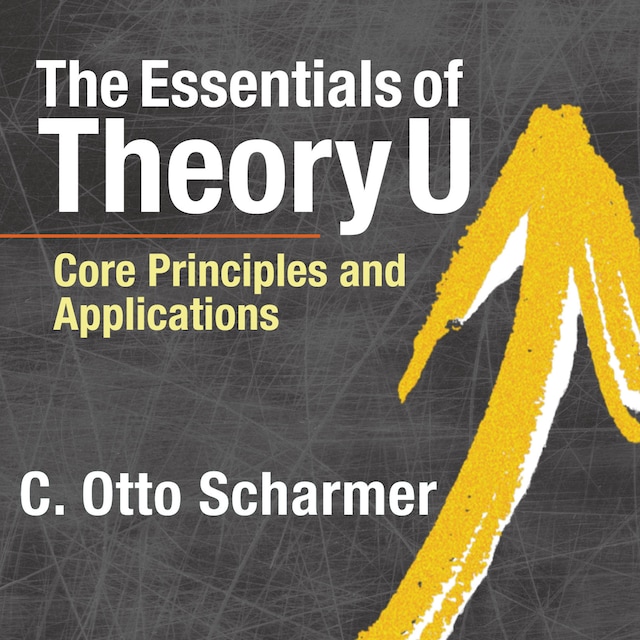 Book cover for The Essentials of Theory U - Core Principles and Applications (Unabridged)