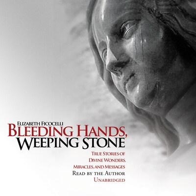 Bleeding Hands, Weeping Stone: True Stories of Divine Wonders, Miracles, and Messages