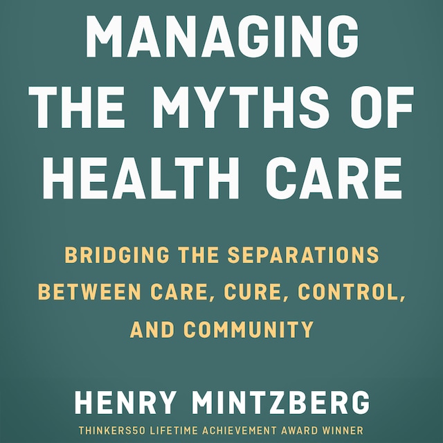 Book cover for Managing the Myths of Health Care - Bridging the Separations between Care, Cure, Control, and Community (Unabridged)