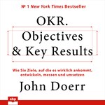 OKR. Objectives & Key Results - Wie Sie Ziele, auf die es wirklich ankommt, entwickeln, messen und umsetzen (Ungekürzt)