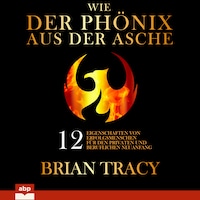 Wie der Phönix aus der Asche - 12 Eigenschaften von Erfolgsmenschen für den privaten und beruflichen Neuanfang (Ungekürzt)