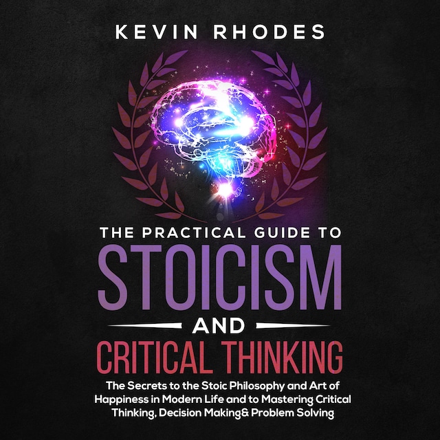 Book cover for The Practical Guide to Stoicism and Critical Thinking: The Secrets to the Stoic Philosophy and Art of Happiness in Modern Life and to Mastering Critical Thinking, Decision Making and Problem Solving