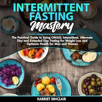 Intermittent Fasting Mastery: The Practical Guide to Using OMAD, Intermittent, Alternate Day and Extended Day Fasting for Weight Loss and Optimum Health for Men and Women