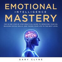 Emotional Intelligence Mastery: The 30 Day Step by Step Practical Guide to Improving your EQ, Building Social Skills, and Taking your Life to The Next Level