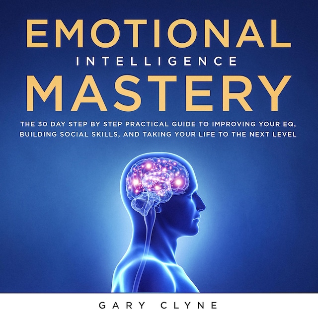 Okładka książki dla Emotional Intelligence Mastery: The 30 Day Step by Step Practical Guide to Improving your EQ, Building Social Skills, and Taking your Life to The Next Level