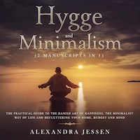Hygge and Minimalism (2 Manuscripts in 1): The Practical Guide to The Danish Art of Happiness, The Minimalist way of Life and Decluttering your Home, Budget and Mind