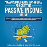 Advanced Blogging Techniques for Creating Passive Income Online: Learn How To Build a Profitable Blog, By Following The Best Writing, Monetization and Traffic Methods To Make Money As a Blogger Today!