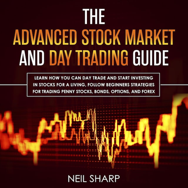 Okładka książki dla The Advanced Stock Market and Day Trading Guide: Learn How You Can Day Trade and Start Investing in Stocks for a Living, Follow Beginners Strategies for Penny Stocks, Bonds, Options, and Forex