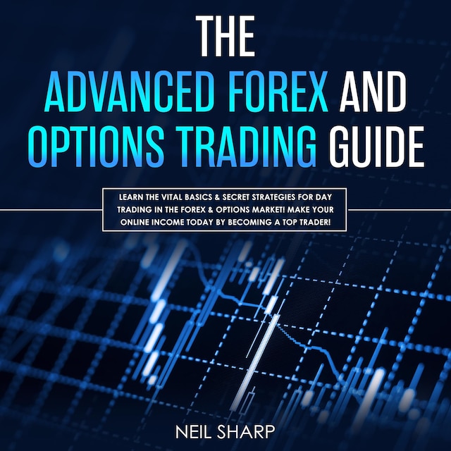 Okładka książki dla The Advanced Forex and Options Trading Guide: Learn the Vital Basics & Secret Strategies for Day Trading in the Forex & Options Market! Make Your Online Income Today by Becoming a Top Trader!