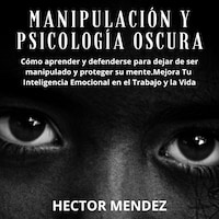 Manipulación y Psicología Oscura: Cómo aprender y defenderse para dejar de ser manipulado y proteger su mente.Mejora Tu Inteligencia Emocional en el Trabajo y la Vida