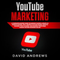YouTube Marketing: A Complete Master Guide to Earning 10,000$ A Month In Passive Income, Tips & Secrets to Make Money Growth Hacking Your Channel and Building Profitable Passive Income Business Online