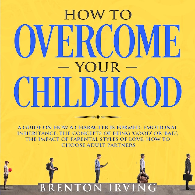 Book cover for How to Overcome Your Childhood: A Guide on How a Character is Formed; Emotional Inheritance; the Concepts of Being ‘Good’ or ‘Bad’; the Impact of Parental Styles of Love; How to Choose Adult partners