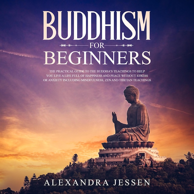 Boekomslag van Buddhism For Beginners: The Practical Guide to the Buddha's Teachings to Help You Live a Life Full of Happiness and Peace without Stress or Anxiety Including Mindfulness, Zen and Tibetan Teachings