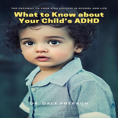 What to Know about Your Child’s ADHD: The Pathway to Your kids Success in School and Life