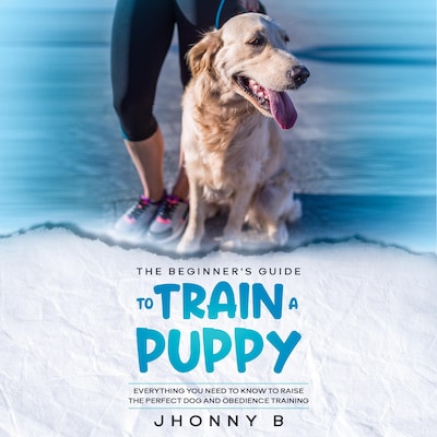 The beginners guide to train a puppy: Everything You Need to Know to Raise the Perfect Dog and obedience training