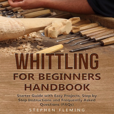 Whittling for Beginners Handbook: Starter Guide with Easy Projects, Step by Step Instructions and Frequently Asked Questions (FAQs)