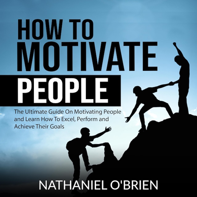 Kirjankansi teokselle How to Motivate People: The Ultimate Guide On Motivating People and Learn How To Excel, Perform and Achieve Their Goals