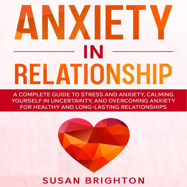 Copertina del libro per Anxiety in Relationship: A Complete Guide to Stress and Anxiety, Calming Yourself in Uncertainty, and Overcoming Anxiety for Healthy and Long-Lasting Relationships