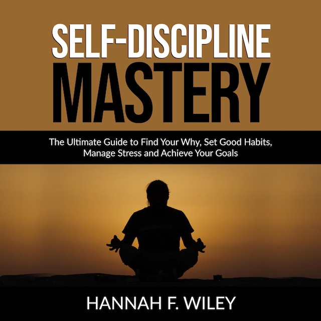 Self-Discipline Mastery: The Ultimate Guide to Find Your Why, Set Good Habits, Manage Stress and Achieve Your Goals