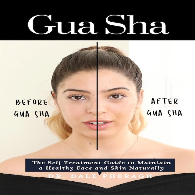 Gua Sha: The Self Treatment Guide to Maintain a Healthy Face and Skin Naturally