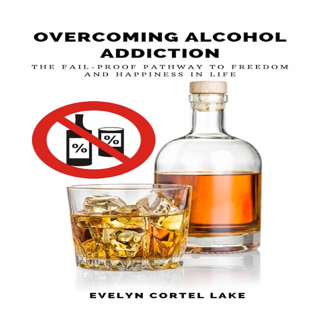 Book cover for Overcoming Alcohol Addiction: The Fail-proof Pathway to Freedom and Happiness in Life