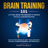 Brain Training 101: Cutting-Edge Techniques to Retain Focus & Concentration - Improve Your Memory in Just 7 Days with Brain Exercises, Guided Meditation, and Affirmations