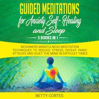 Guided Meditations for Anxiety, Self-Healing and Sleep - 3 Books in 1 Beginners Mindfulness Meditation Techniques to reduce Stress, defeat Panic Attacks and Quiet the Mind in difficult Times