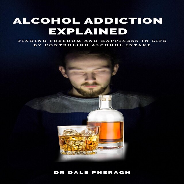 Book cover for Alcohol Addiction Explained: Finding Freedom and Happiness in Life by Controling Alcohol Intake