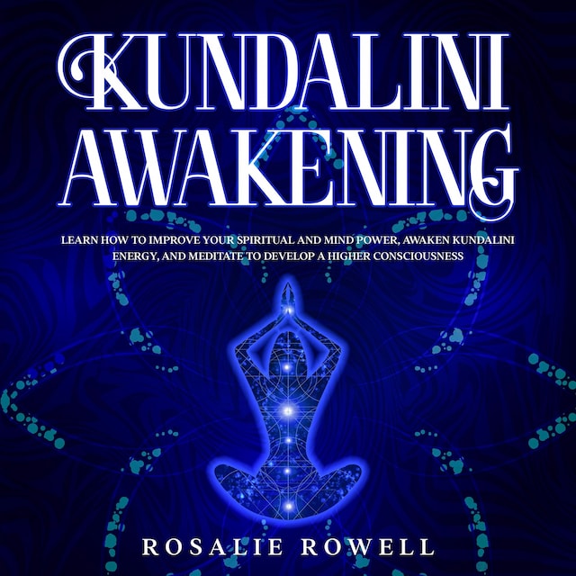 Kundalini Awakening: Learn How to Improve Your Spiritual and Mind Power, Awaken Kundalini Energy, and Meditate to Develop a Higher Consciousness