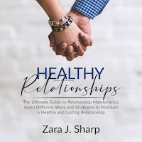 Healthy Relationships: The Ultimate Guide to Relationship Maintenance, Learn Different Ways and Strategies to Maintain a Healthy and Lasting Relationship