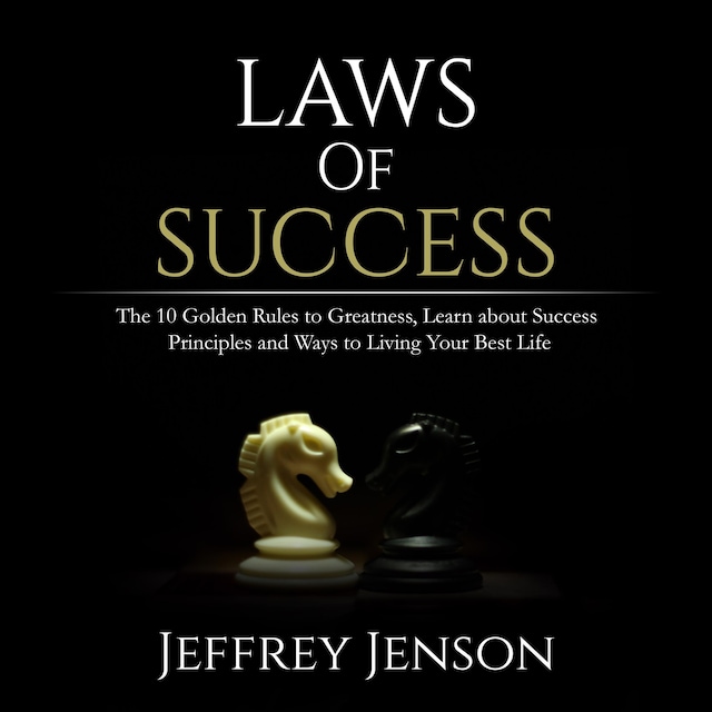 Laws of Success: The 10 Golden Rules to Greatness, Learn about Success Principles and Ways to Living Your Best Life