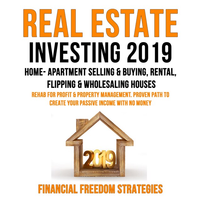 Book cover for REAL ESTATE INVESTING 2019:  HOME- APARTMENT SELLING & BUYING, RENTAL, FLIPPING & WHOLESALING HOUSES:  REHAB FOR PROFIT & PROPERTY MANAGEMENT BUSINESS. PROVEN PATH TO CREATE YOUR PASSIVE INCOME WITH NO MONEY   (Financial Freedom Strategies Book 1)