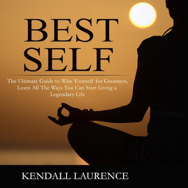 Best Self: The Ultimate Guide to Wire Yourself for Greatness, Learn All The Ways You Can Start Living a Legendary Life
