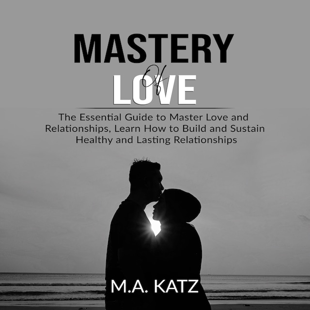 Book cover for Mastery of Love: The Essential Guide to Master Love and Relationships, Learn How to Build and Sustain Healthy and Lasting Relationships