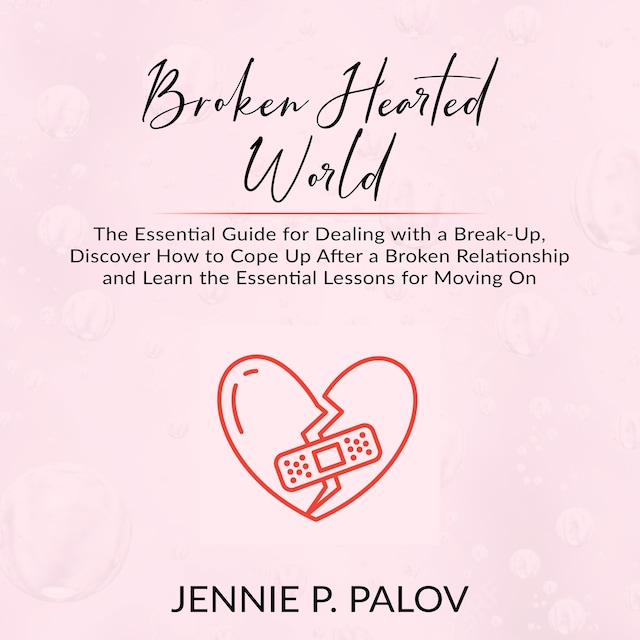 Broken Hearted World: The Essential Guide for Dealing with a Break-Up, Discover How to Cope Up After a Broken Relationship and Learn the Essential Lessons for Moving On