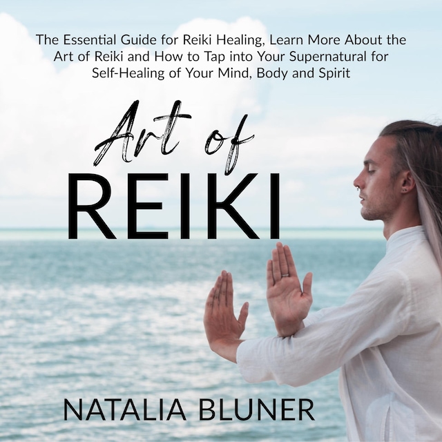 Book cover for The Art of Reiki: The Essential Guide for Reiki Healing, Learn More About the Art of Angelic Reiki and How to Tap into Your Supernatural for Self-Healing of Your Mind, Body and Spirit