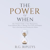 The Power of When: The Ultimate Guide to Time Management, Learn Efficient Ways to Manage Your Time and Helpful Tips to Develop Great Productivity Habits