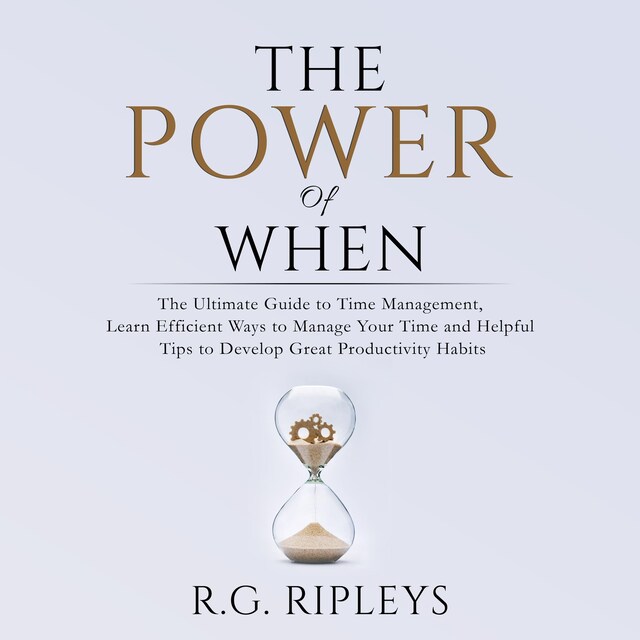 The Power of When: The Ultimate Guide to Time Management, Learn Efficient Ways to Manage Your Time and Helpful Tips  to Develop Great Productivity Habits