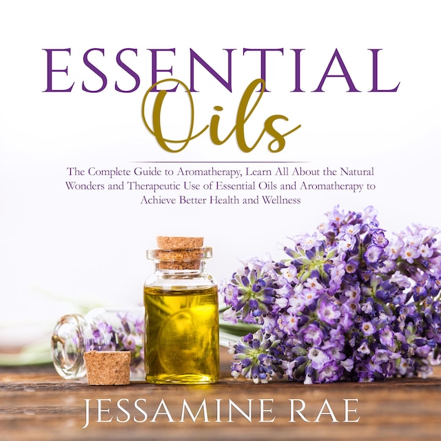 Bogomslag for Essential Oils: The Complete Guide to Aromatherapy, Learn All About the Natural Wonders and Therapeutic Use of Essential Oils and Aromatherapy to Achieve Better Health and Wellness
