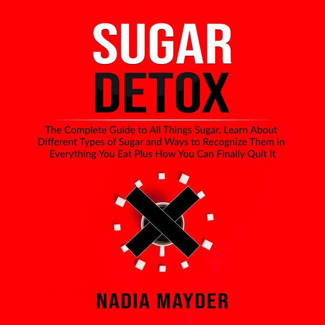 Book cover for Sugar Detox: The Complete Guide to All Things Sugar, Learn About Different Types of Sugar and Ways to Recognize Them in Everything You Eat Plus How You Can Finally Quit It
