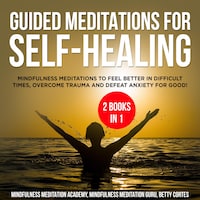 Guided Meditations for Self-Healing 2 Books in 1: Mindfulness Meditations to feel Better in difficult Times, overcome Trauma and defeat Anxiety for Good!